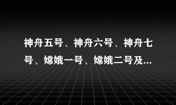 神舟五号、神舟六号、神舟七号、嫦娥一号、嫦娥二号及发射时间、宇航员,及以后的航天计划