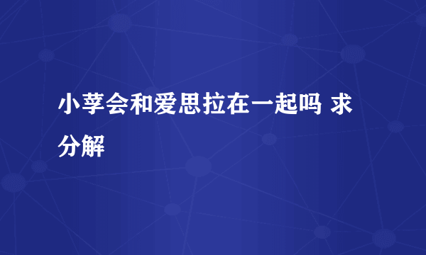 小莩会和爱思拉在一起吗 求分解