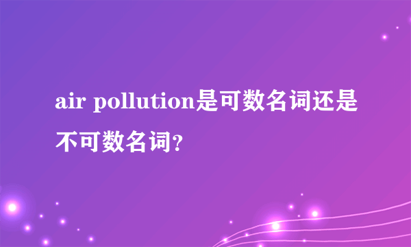 air pollution是可数名词还是不可数名词？