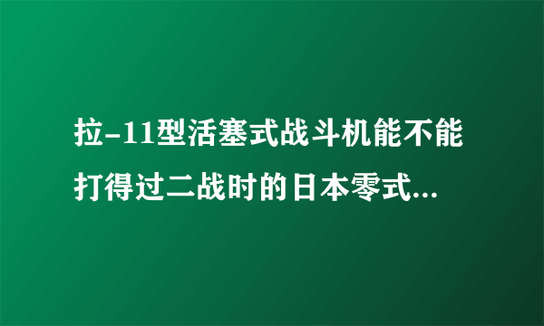 拉-11型活塞式战斗机能不能打得过二战时的日本零式战斗机？一对一的情况下。