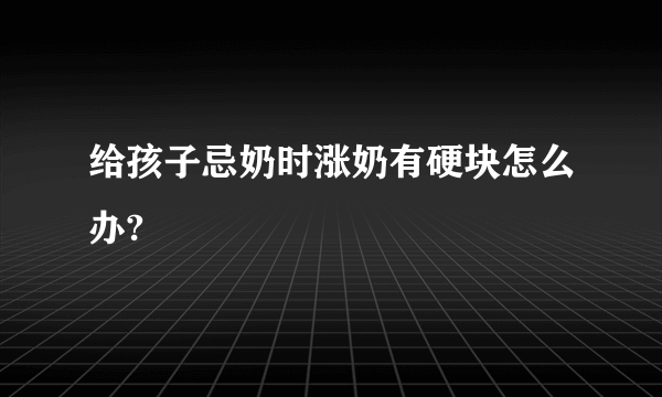 给孩子忌奶时涨奶有硬块怎么办?