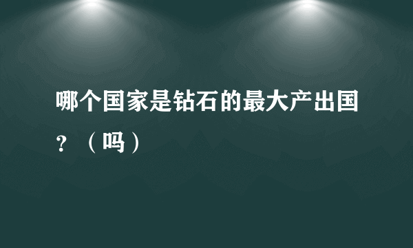 哪个国家是钻石的最大产出国？（吗）