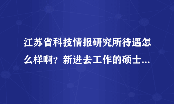 江苏省科技情报研究所待遇怎么样啊？新进去工作的硕士生？是不是很一般啊