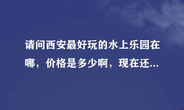 请问西安最好玩的水上乐园在哪，价格是多少啊，现在还开门吗，具体什么路线？