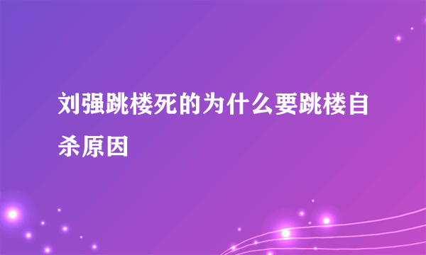 刘强跳楼死的为什么要跳楼自杀原因