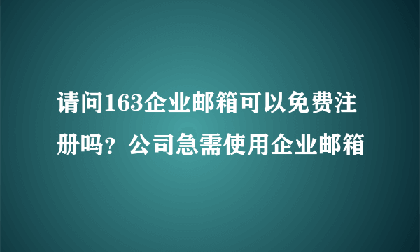 请问163企业邮箱可以免费注册吗？公司急需使用企业邮箱