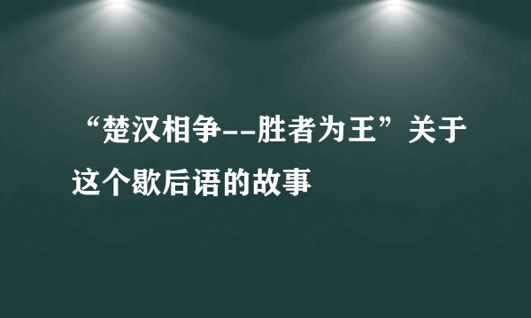 “楚汉相争--胜者为王”关于这个歇后语的故事