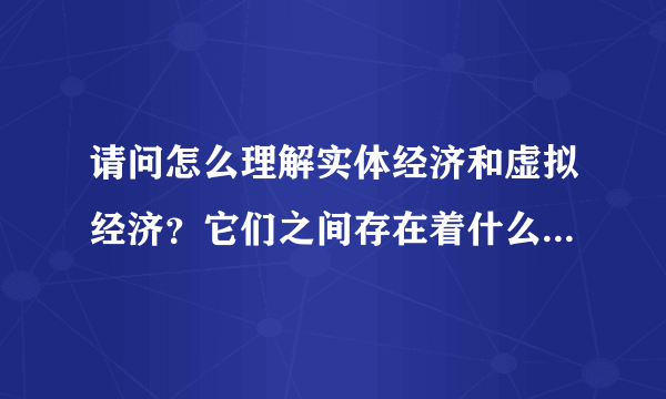 请问怎么理解实体经济和虚拟经济？它们之间存在着什么样的关系？