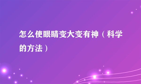 怎么使眼睛变大变有神（科学的方法）