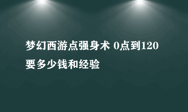 梦幻西游点强身术 0点到120要多少钱和经验