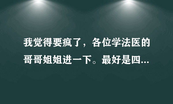 我觉得要疯了，各位学法医的哥哥姐姐进一下。最好是四川大学法医系的。