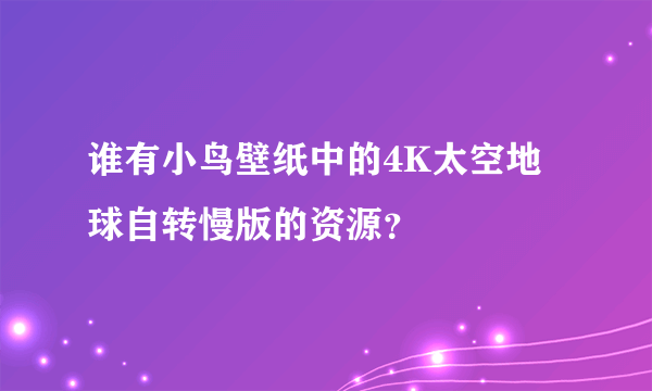 谁有小鸟壁纸中的4K太空地球自转慢版的资源？