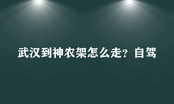 武汉到神农架怎么走？自驾