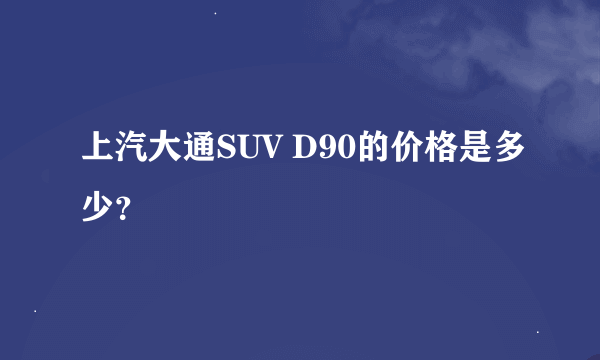 上汽大通SUV D90的价格是多少？