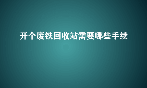 开个废铁回收站需要哪些手续