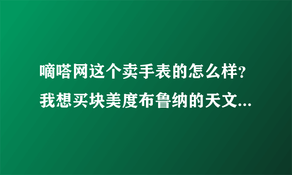 嘀嗒网这个卖手表的怎么样？我想买块美度布鲁纳的天文台手表，价格太大有点不放心，如果是真货倒也可以