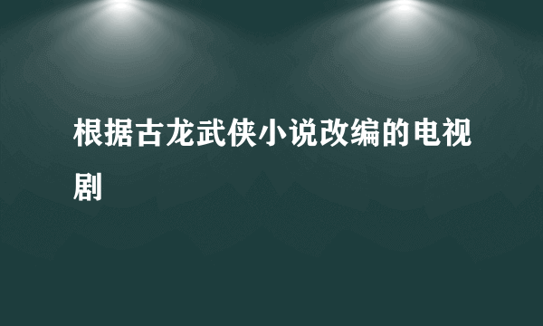 根据古龙武侠小说改编的电视剧