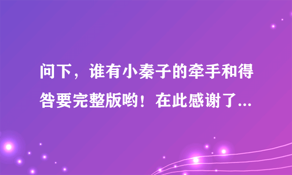 问下，谁有小秦子的牵手和得咎要完整版哟！在此感谢了，万分感谢！！