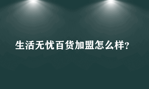 生活无忧百货加盟怎么样？