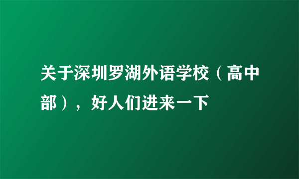 关于深圳罗湖外语学校（高中部），好人们进来一下