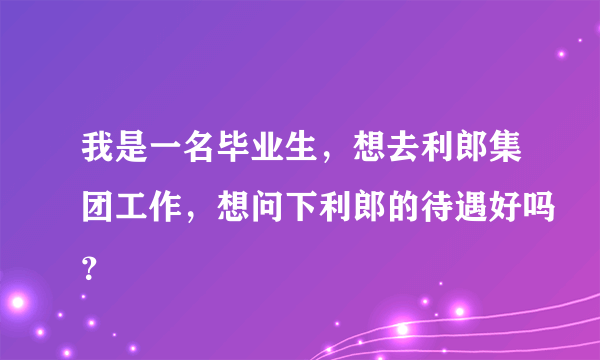 我是一名毕业生，想去利郎集团工作，想问下利郎的待遇好吗？