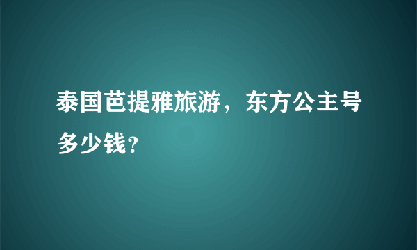 泰国芭提雅旅游，东方公主号多少钱？