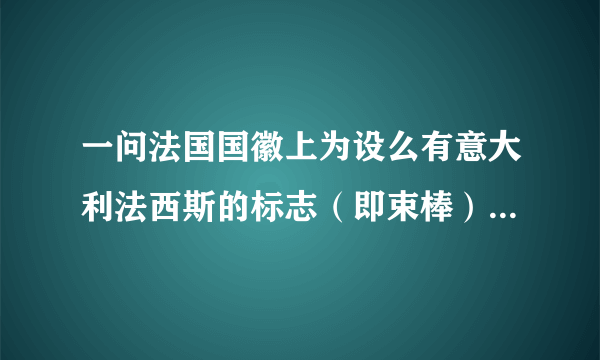 一问法国国徽上为设么有意大利法西斯的标志（即束棒）。。。二问法国发生的政变、事件为设么都要叫“X月政