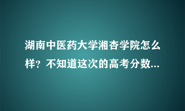 湖南中医药大学湘杏学院怎么样？不知道这次的高考分数线高不高啊？