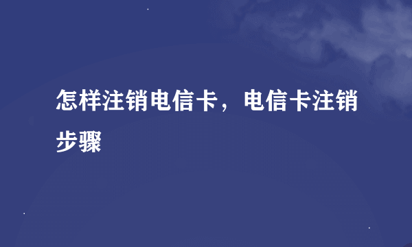 怎样注销电信卡，电信卡注销步骤