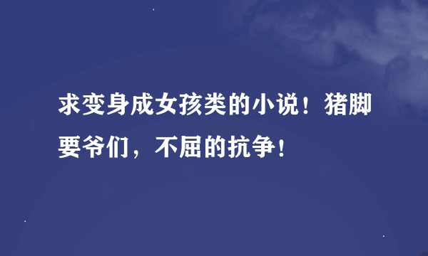 求变身成女孩类的小说！猪脚要爷们，不屈的抗争！