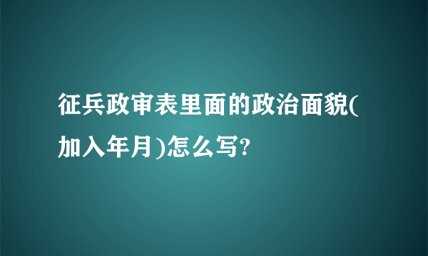 征兵政审表里面的政治面貌(加入年月)怎么写?