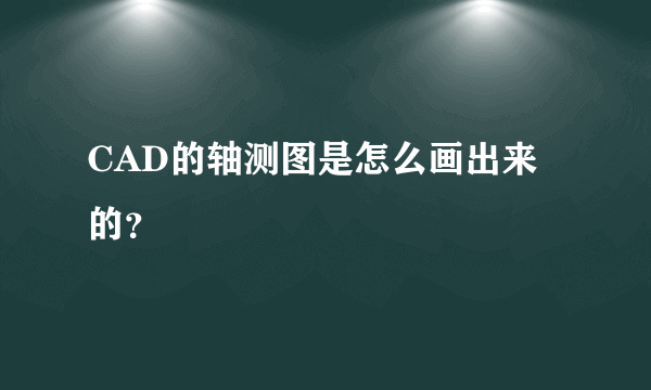 CAD的轴测图是怎么画出来的？