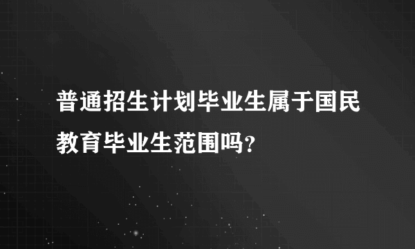 普通招生计划毕业生属于国民教育毕业生范围吗？