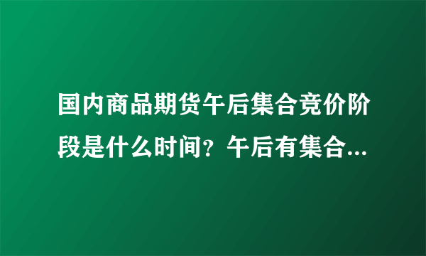 国内商品期货午后集合竞价阶段是什么时间？午后有集合竞价么？