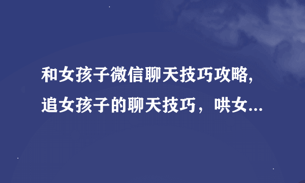 和女孩子微信聊天技巧攻略,追女孩子的聊天技巧，哄女孩子开心的话逗女孩开心的聊天句子跟女孩子聊天话题