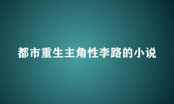 都市重生主角性李路的小说