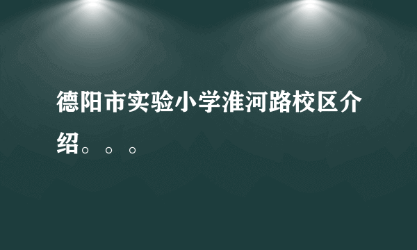 德阳市实验小学淮河路校区介绍。。。