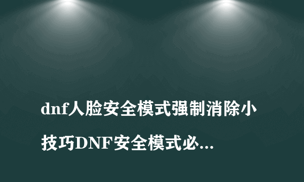 
dnf人脸安全模式强制消除小技巧DNF安全模式必须得人脸认证，实名制还不是自己的怎么解决这个安全模式去掉人脸识别

