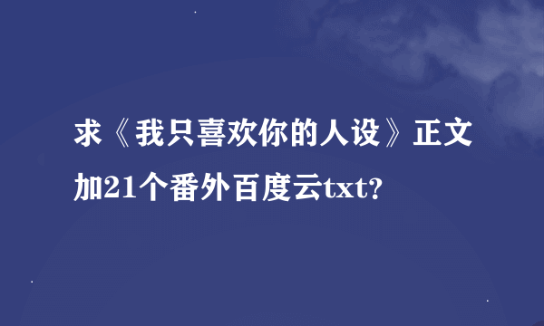 求《我只喜欢你的人设》正文加21个番外百度云txt？