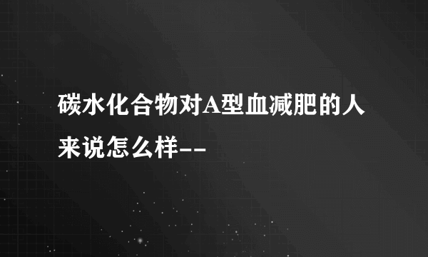 碳水化合物对A型血减肥的人来说怎么样--