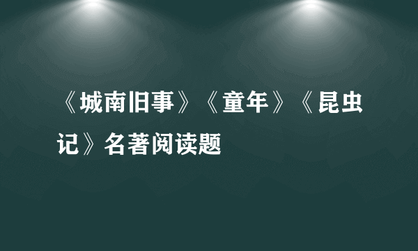 《城南旧事》《童年》《昆虫记》名著阅读题