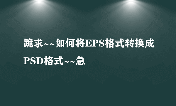 跪求~~如何将EPS格式转换成PSD格式~~急