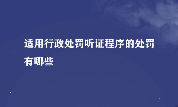 适用行政处罚听证程序的处罚有哪些