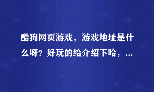 酷狗网页游戏，游戏地址是什么呀？好玩的给介绍下哈，谢谢大家了！！