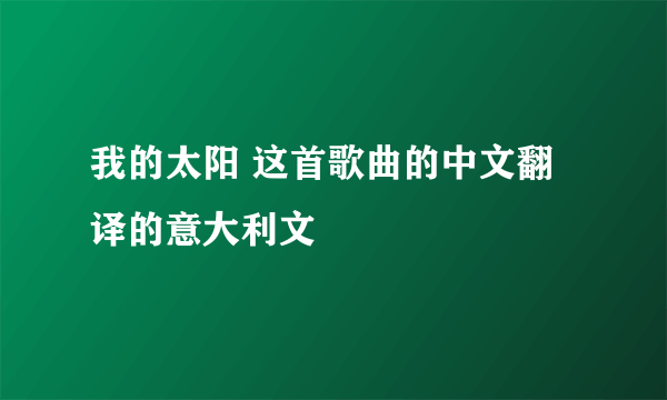 我的太阳 这首歌曲的中文翻译的意大利文