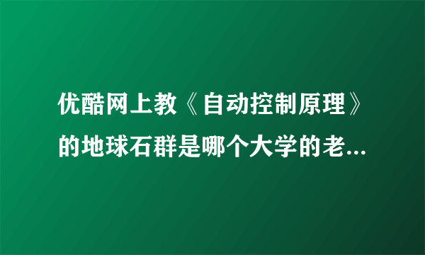 优酷网上教《自动控制原理》的地球石群是哪个大学的老师啊？操一口东北话！教的不错！我喜欢！