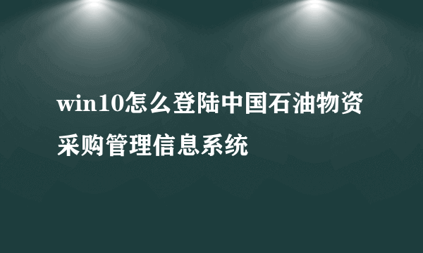 win10怎么登陆中国石油物资采购管理信息系统