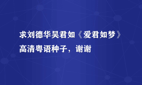 求刘德华吴君如《爱君如梦》高清粤语种子，谢谢