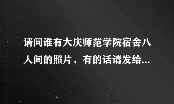 请问谁有大庆师范学院宿舍八人间的照片，有的话请发给我！顺便介绍一下寝室的一些注意事项！谢谢！