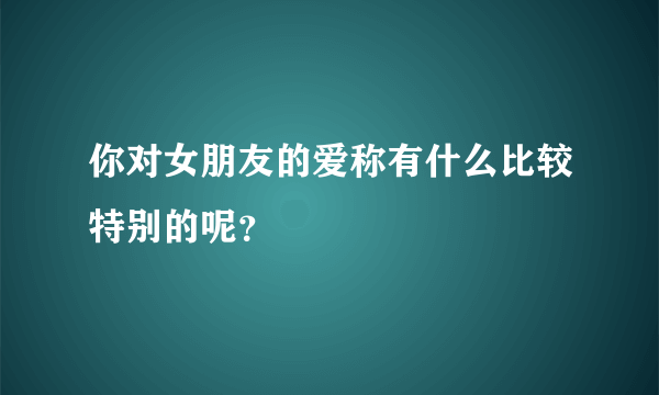 你对女朋友的爱称有什么比较特别的呢？